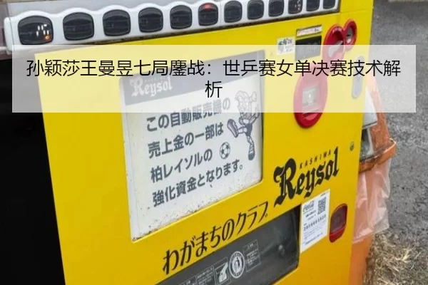 孙颖莎王曼昱七局鏖战：世乒赛女单决赛技术解析