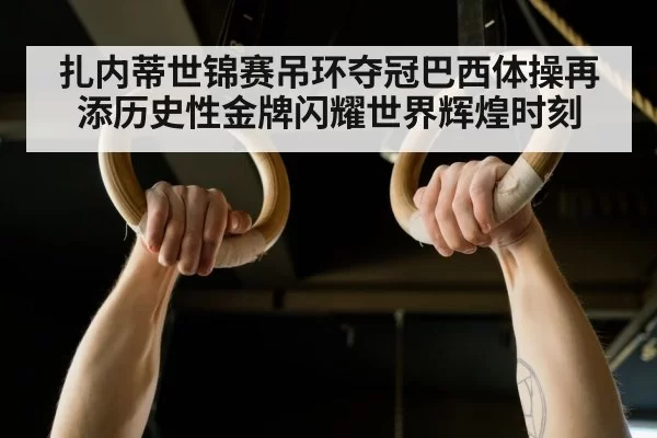 扎内蒂世锦赛吊环夺冠巴西体操再添历史性金牌闪耀世界辉煌时刻